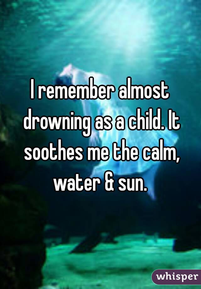 I remember almost drowning as a child. It soothes me the calm, water & sun. 