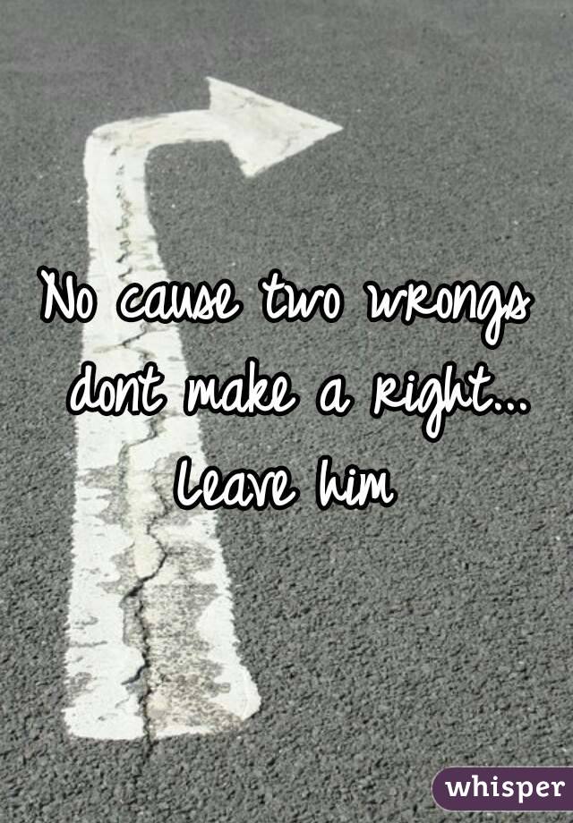 No cause two wrongs dont make a right... Leave him 