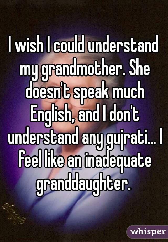 I wish I could understand my grandmother. She doesn't speak much English, and I don't understand any gujrati... I feel like an inadequate granddaughter. 