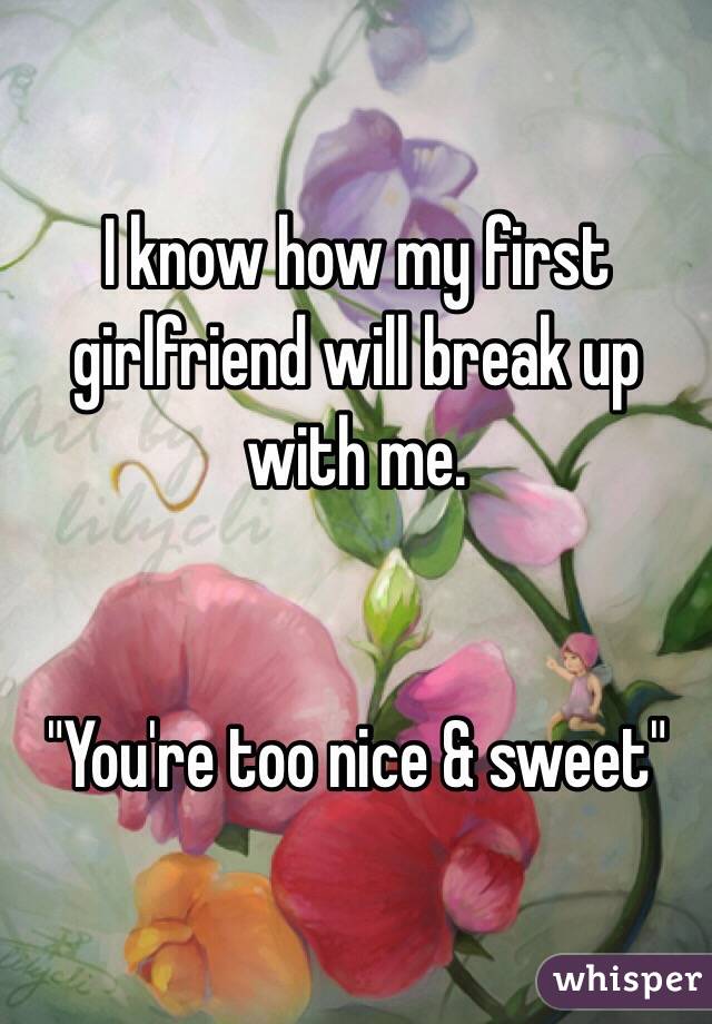 I know how my first girlfriend will break up with me.


"You're too nice & sweet"