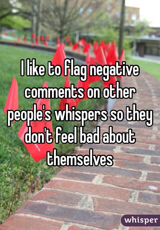I like to flag negative comments on other people's whispers so they don't feel bad about themselves 