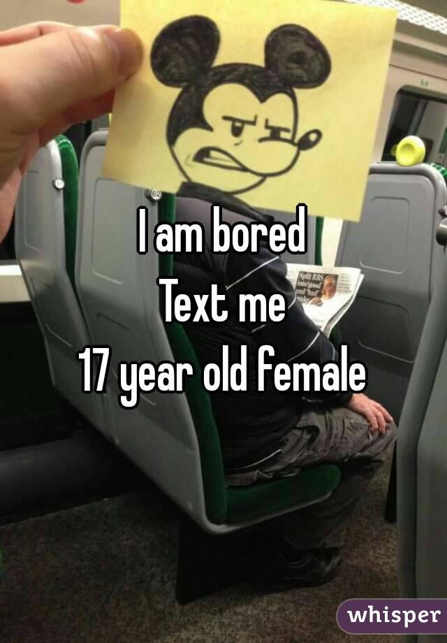 I am bored
Text me
17 year old female
