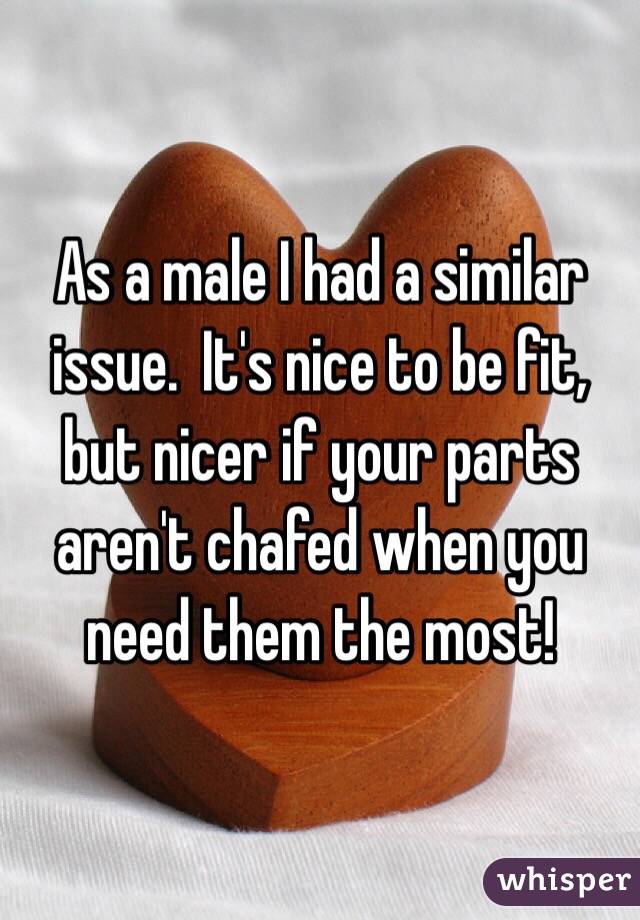 As a male I had a similar issue.  It's nice to be fit, but nicer if your parts aren't chafed when you need them the most!