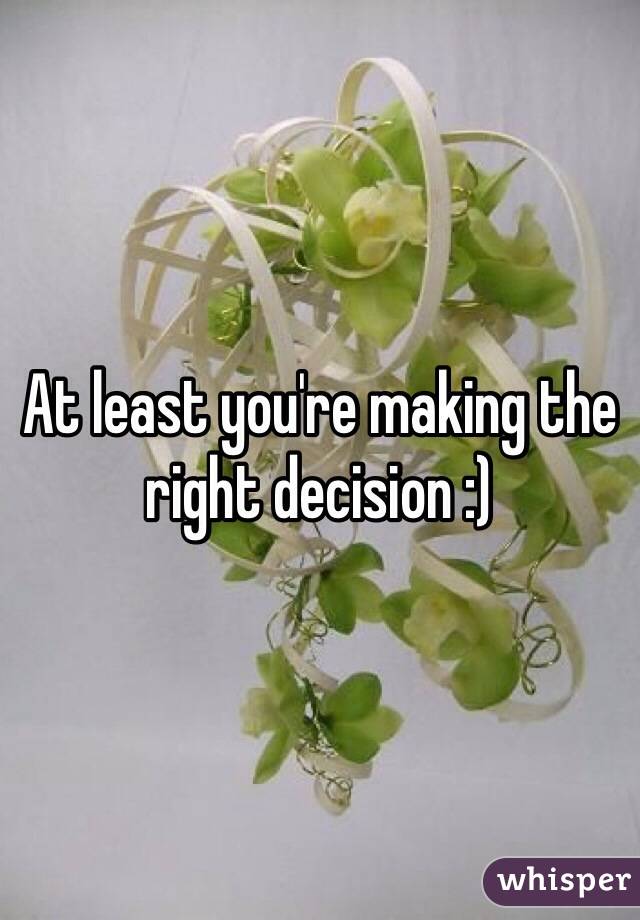 At least you're making the right decision :)