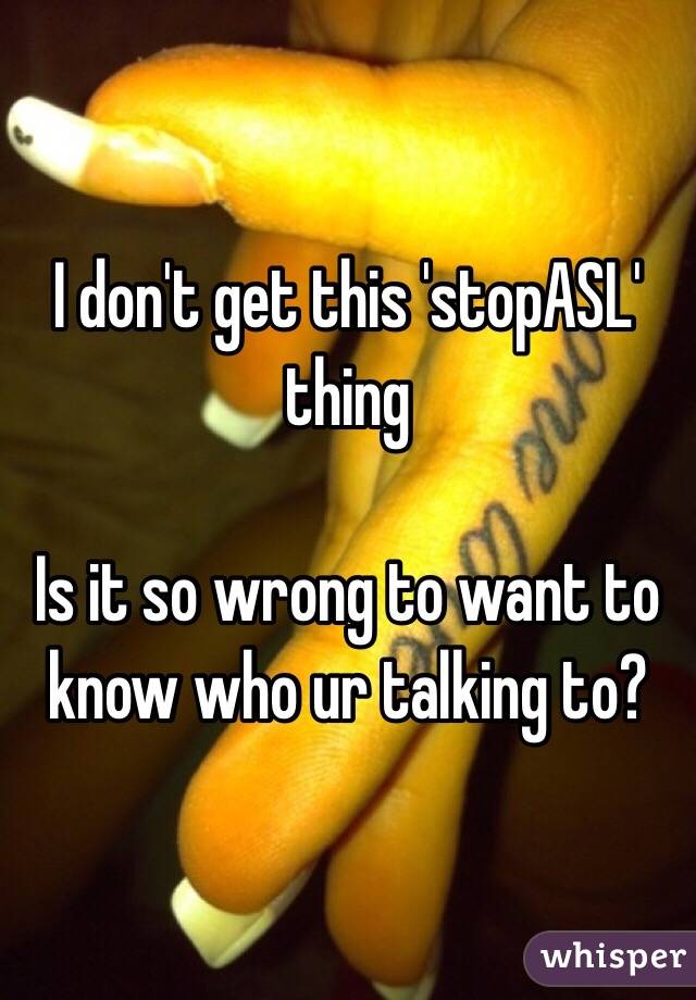 I don't get this 'stopASL' thing

Is it so wrong to want to know who ur talking to?
