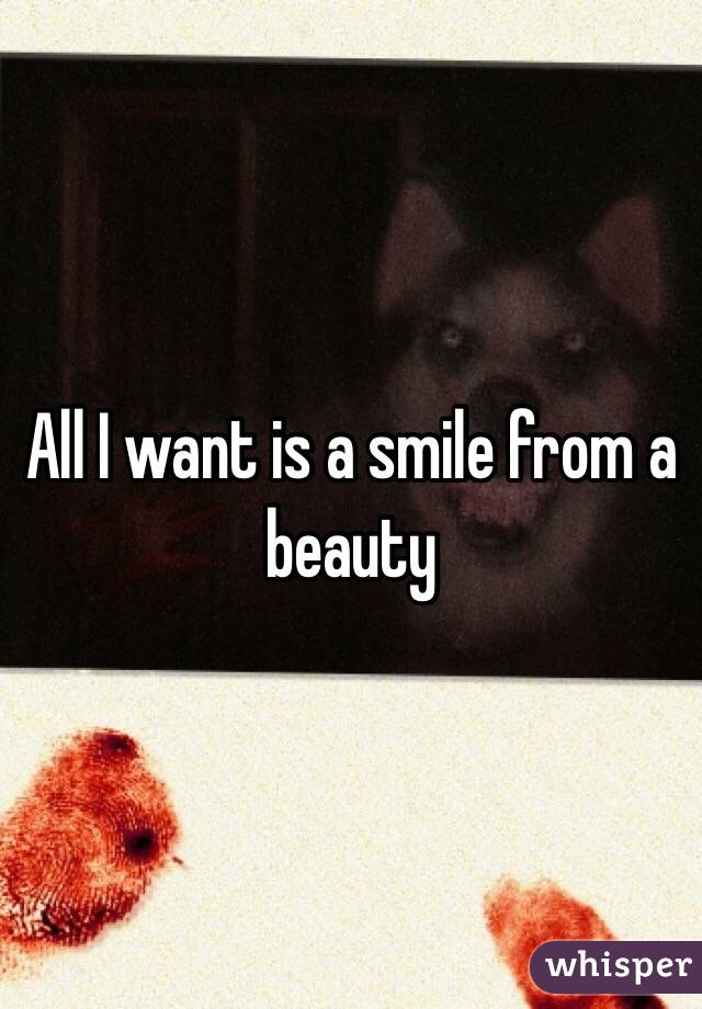 All I want is a smile from a beauty 
