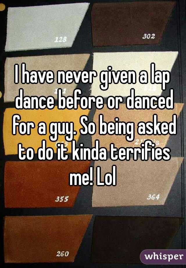 I have never given a lap dance before or danced for a guy. So being asked to do it kinda terrifies me! Lol 