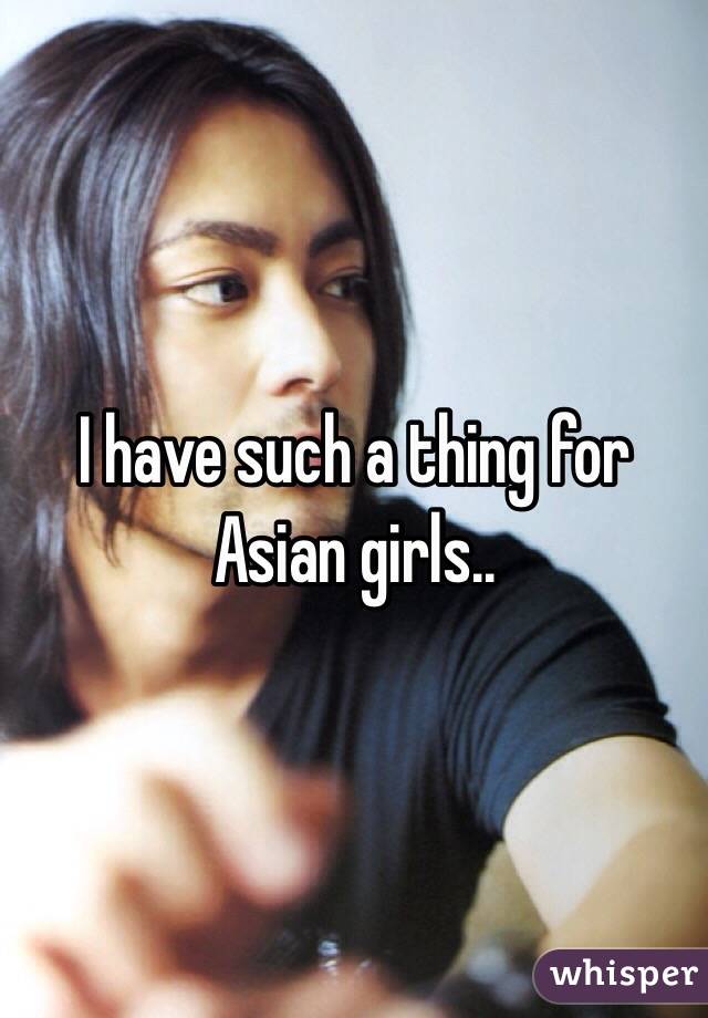 I have such a thing for Asian girls..