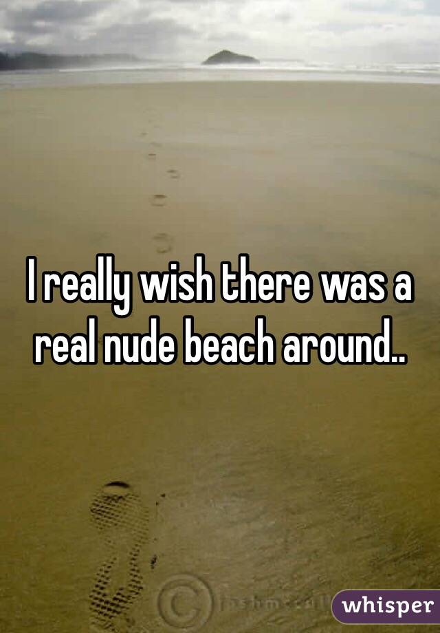 I really wish there was a real nude beach around..