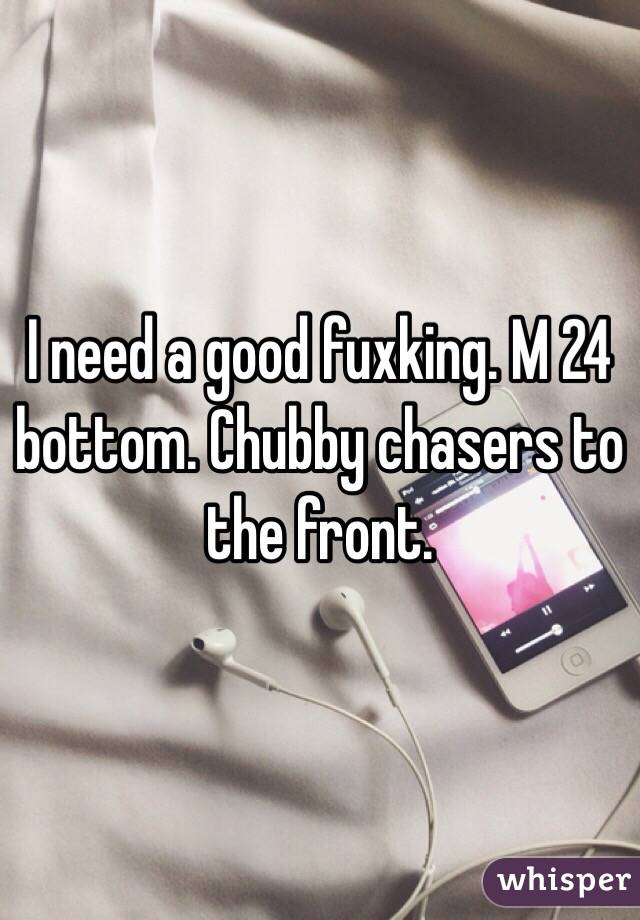 I need a good fuxking. M 24 bottom. Chubby chasers to the front. 