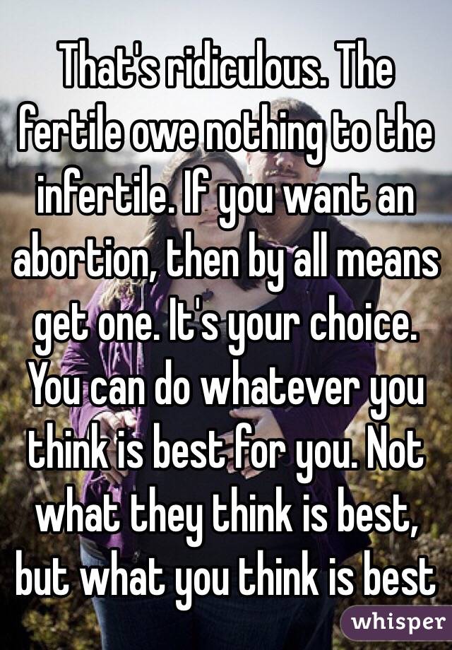 That's ridiculous. The fertile owe nothing to the infertile. If you want an abortion, then by all means get one. It's your choice. You can do whatever you think is best for you. Not what they think is best, but what you think is best
