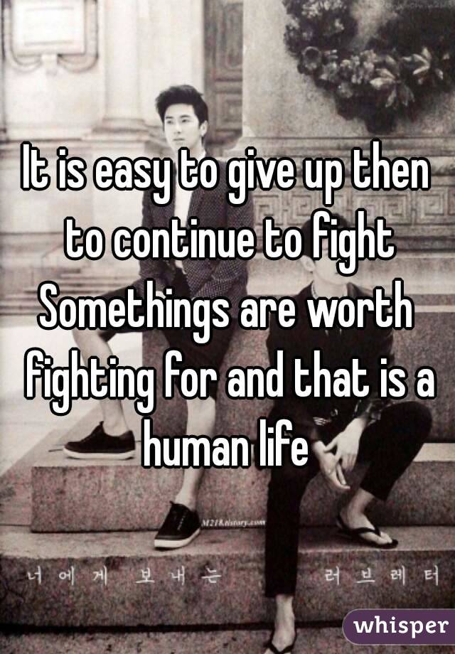 It is easy to give up then to continue to fight
Somethings are worth fighting for and that is a human life 