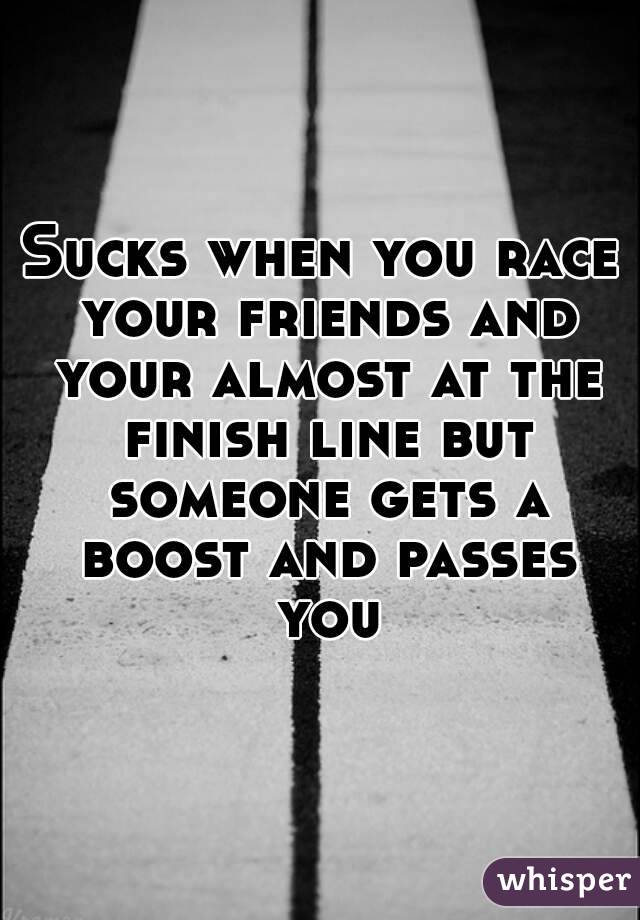 Sucks when you race your friends and your almost at the finish line but someone gets a boost and passes you