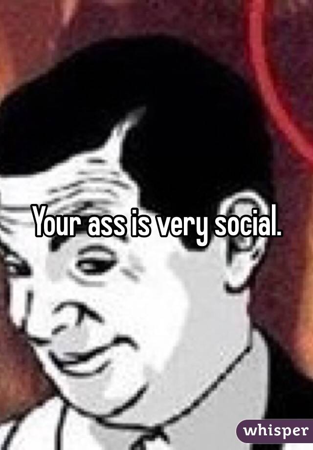 Your ass is very social. 