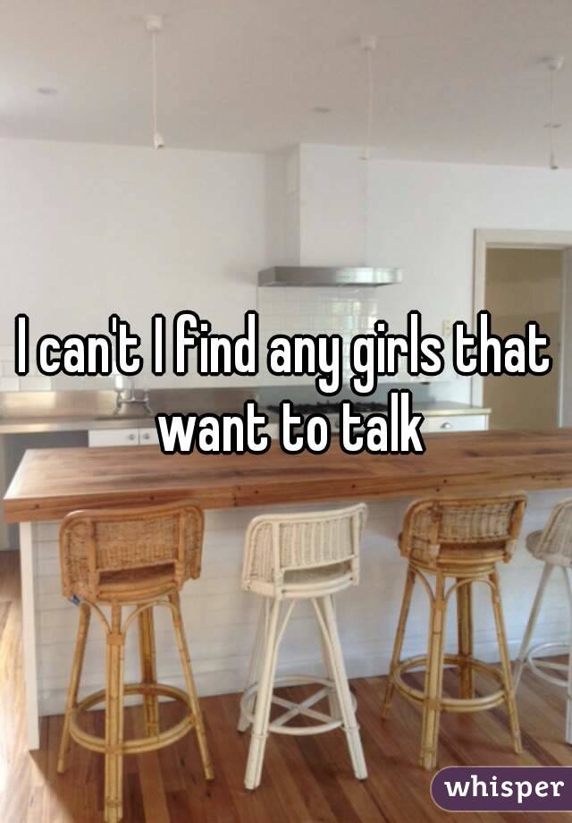 I can't I find any girls that want to talk