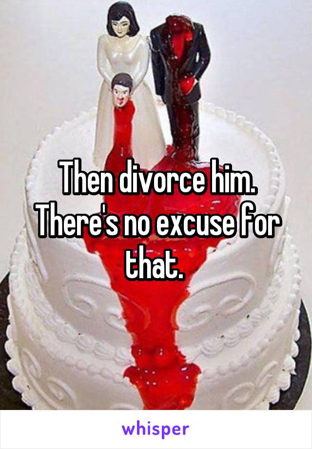 Then divorce him. There's no excuse for that. 