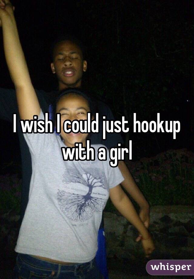 I wish I could just hookup with a girl