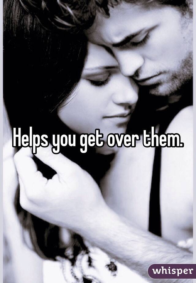 Helps you get over them. 