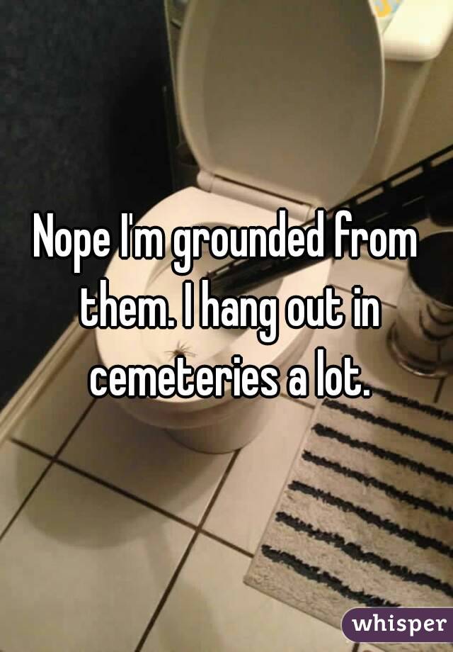Nope I'm grounded from them. I hang out in cemeteries a lot.