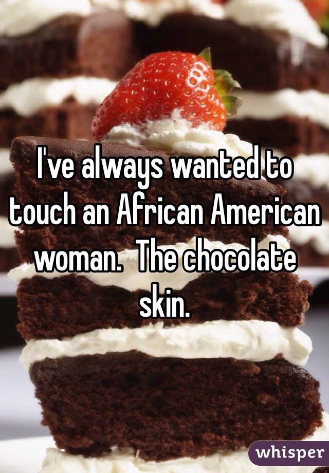 I've always wanted to touch an African American woman.  The chocolate skin.