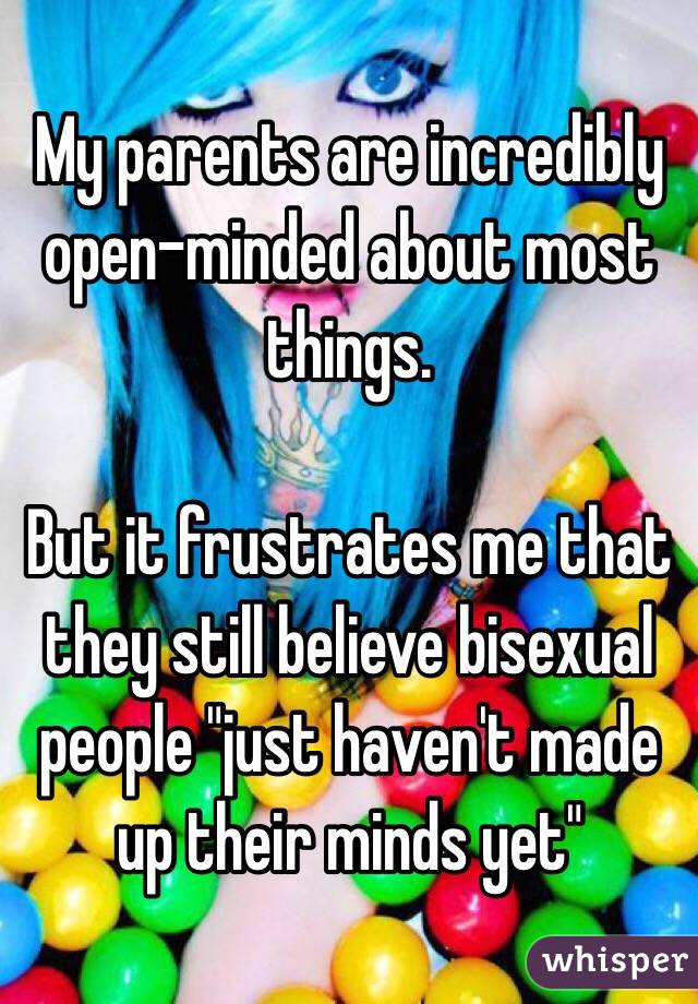 My parents are incredibly open-minded about most things. 

But it frustrates me that they still believe bisexual people "just haven't made up their minds yet"