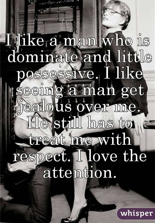 I like a man who is dominate and little possessive. I like seeing a man get jealous over me. He still has to treat me with respect. I love the attention.