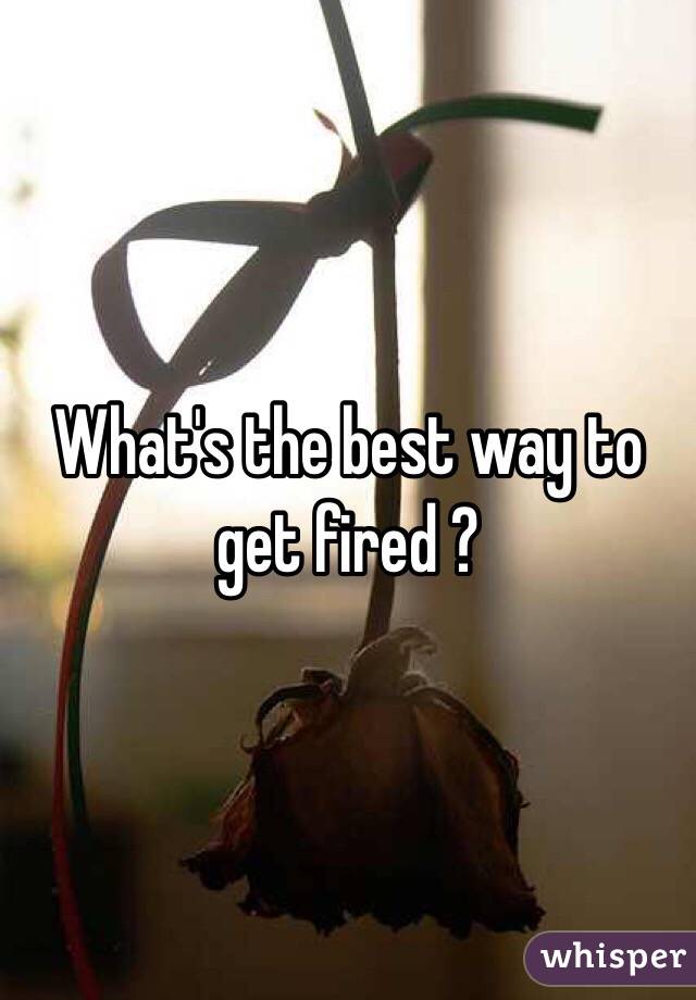 What's the best way to get fired ?