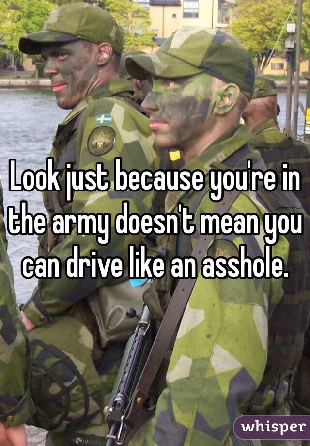 Look just because you're in the army doesn't mean you can drive like an asshole. 
