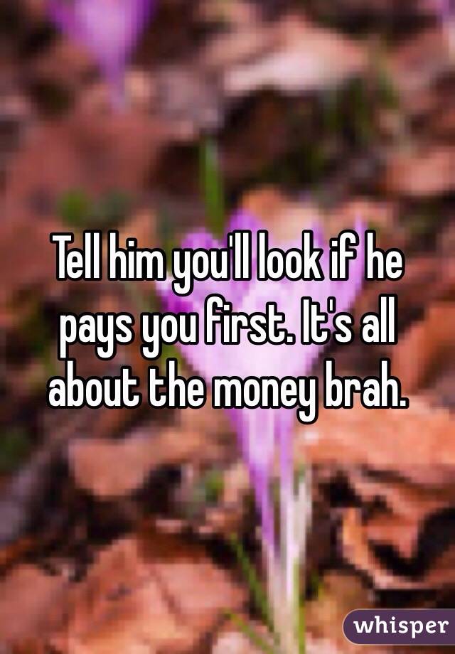 Tell him you'll look if he pays you first. It's all about the money brah. 
