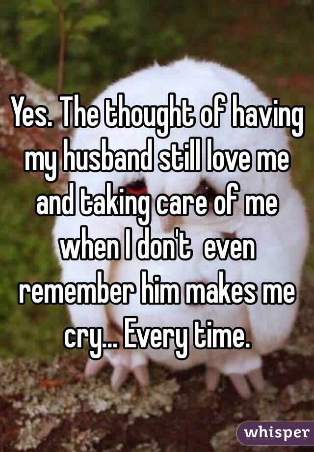 Yes. The thought of having my husband still love me and taking care of me when I don't  even remember him makes me cry... Every time.