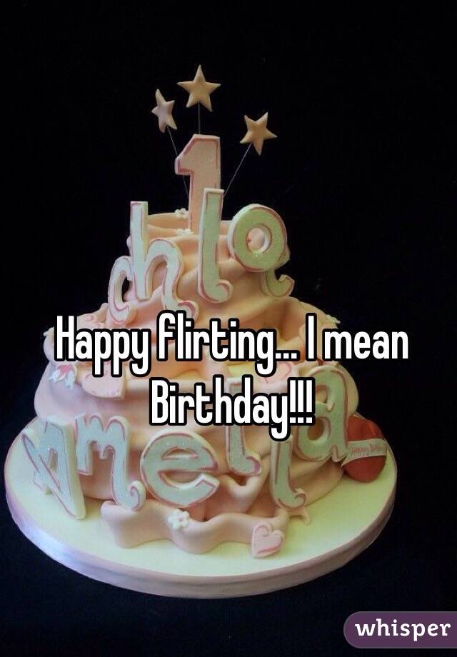 Happy flirting... I mean Birthday!!!