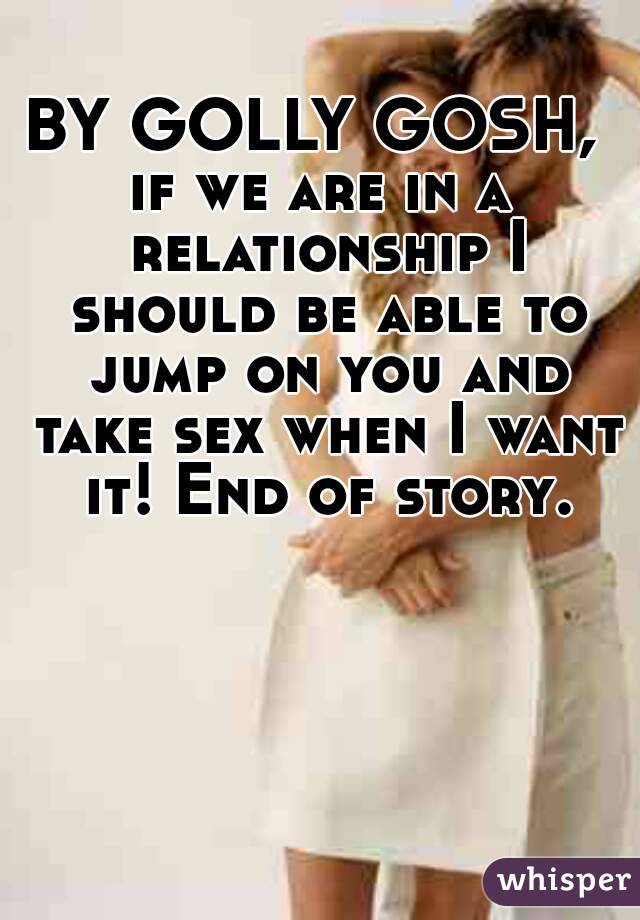 BY GOLLY GOSH, 
if we are in a relationship I should be able to jump on you and take sex when I want it! End of story.