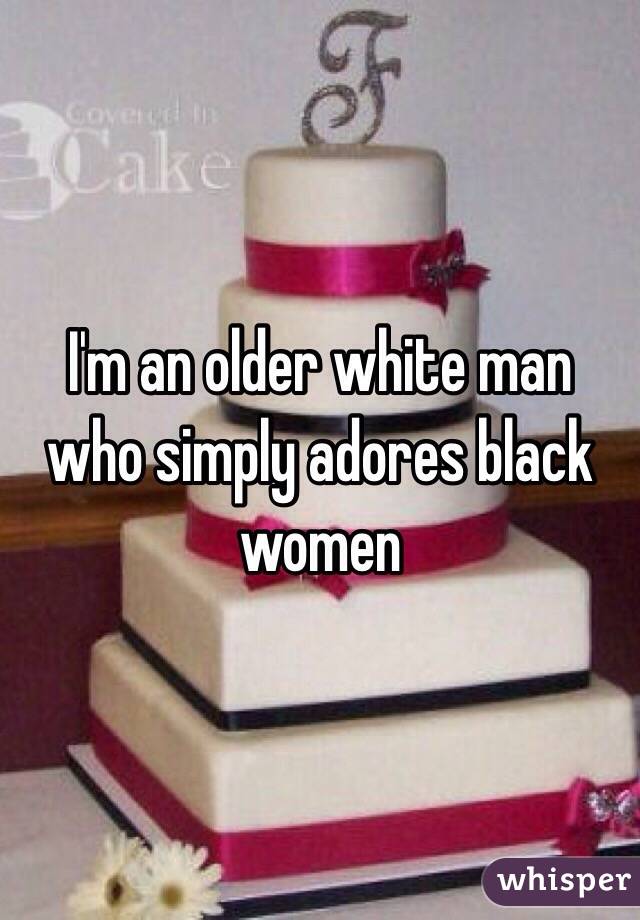 I'm an older white man who simply adores black women