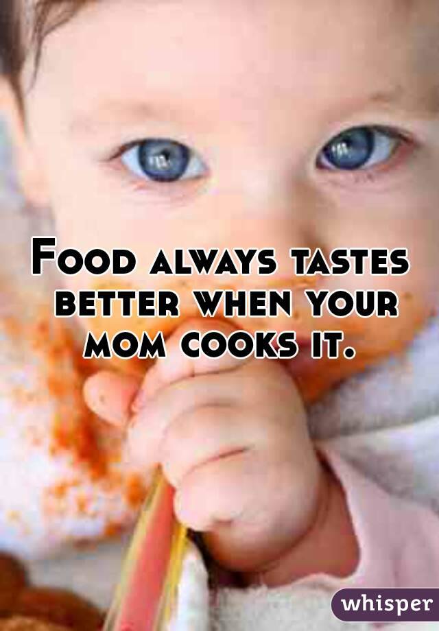 Food always tastes better when your mom cooks it. 