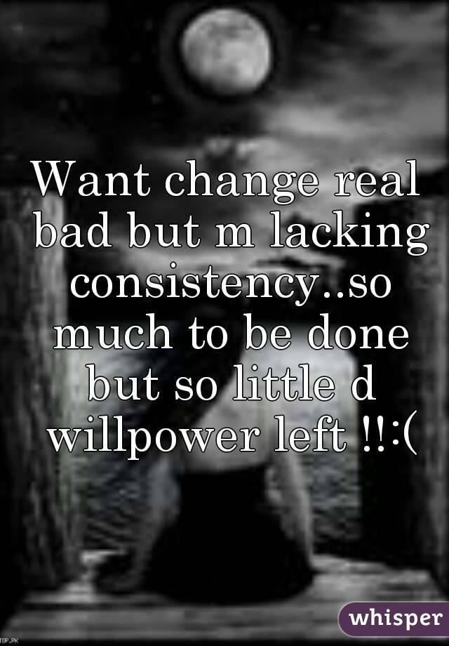 Want change real bad but m lacking consistency..so much to be done but so little d willpower left !!:(