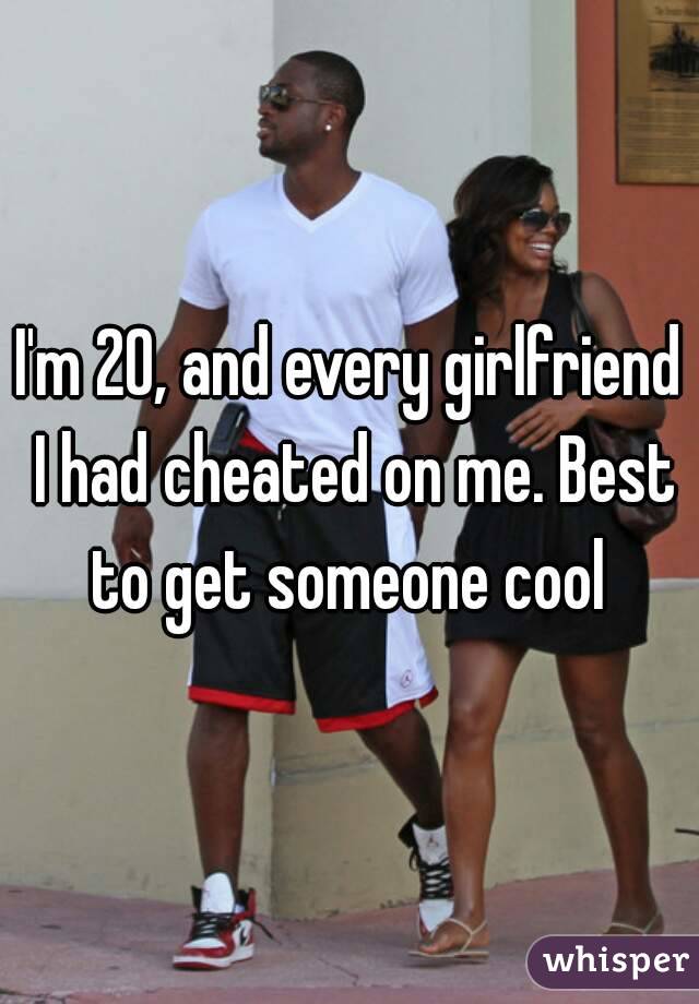 I'm 20, and every girlfriend I had cheated on me. Best to get someone cool 