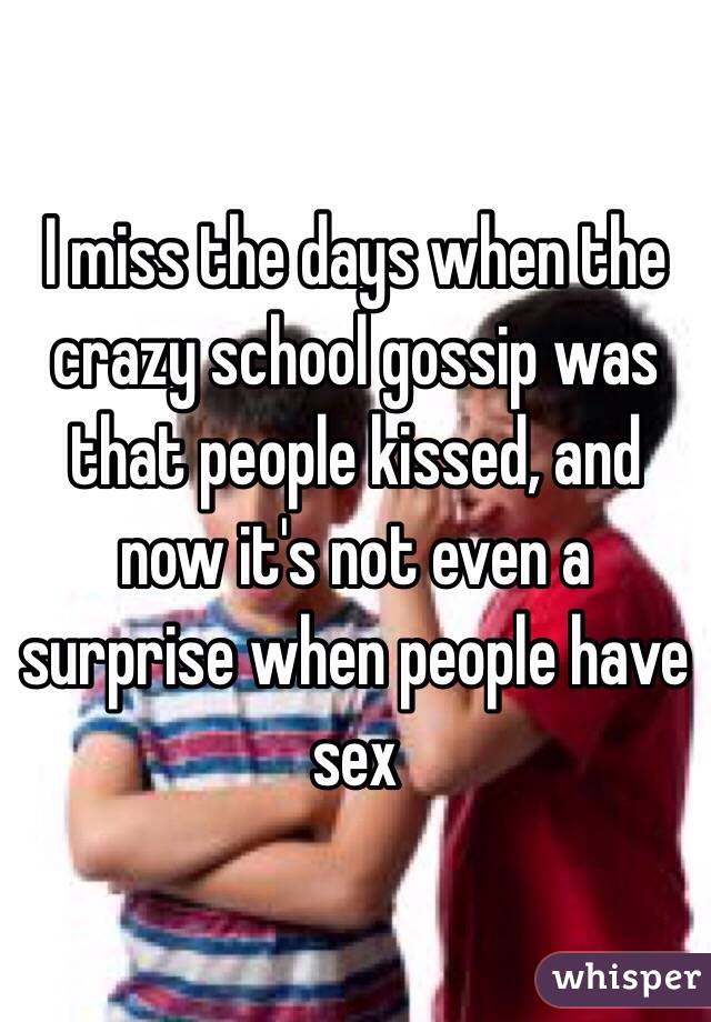 I miss the days when the crazy school gossip was that people kissed, and now it's not even a surprise when people have sex