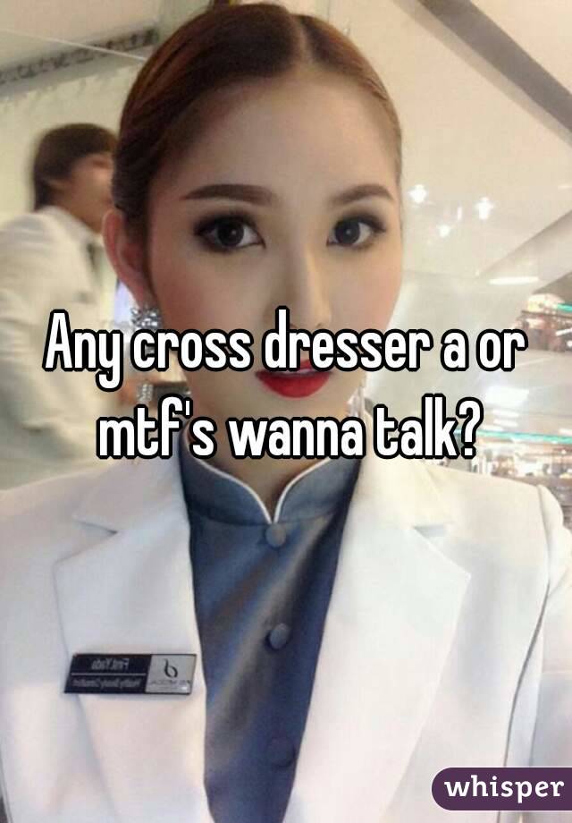Any cross dresser a or mtf's wanna talk?