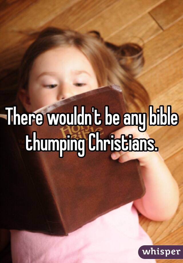 There wouldn't be any bible thumping Christians.