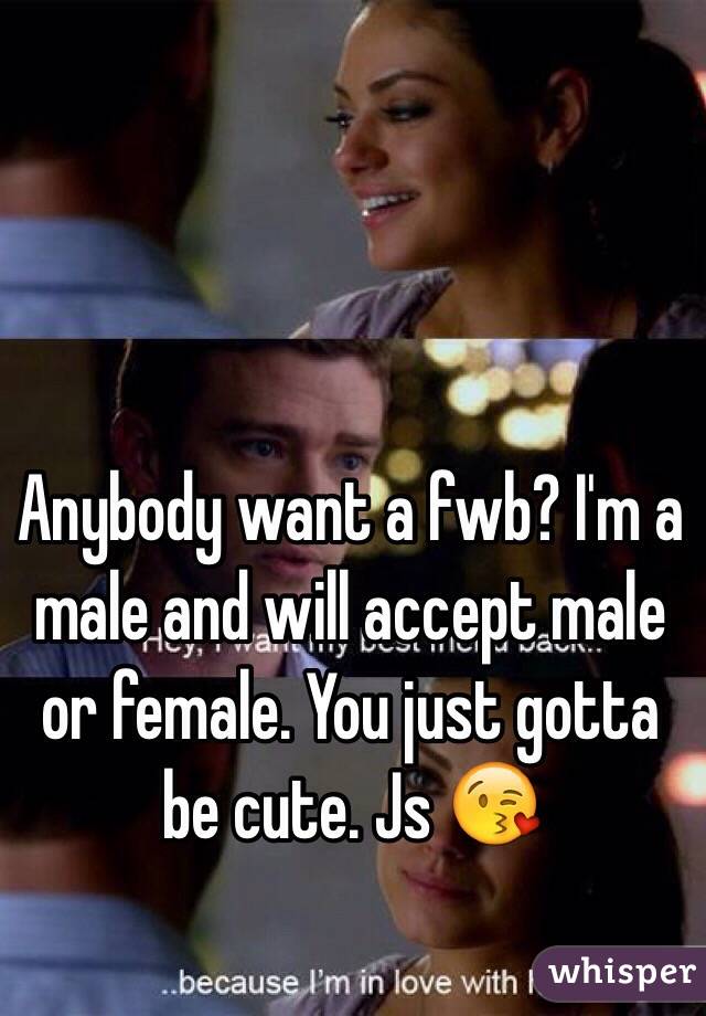 Anybody want a fwb? I'm a male and will accept male or female. You just gotta be cute. Js 😘
