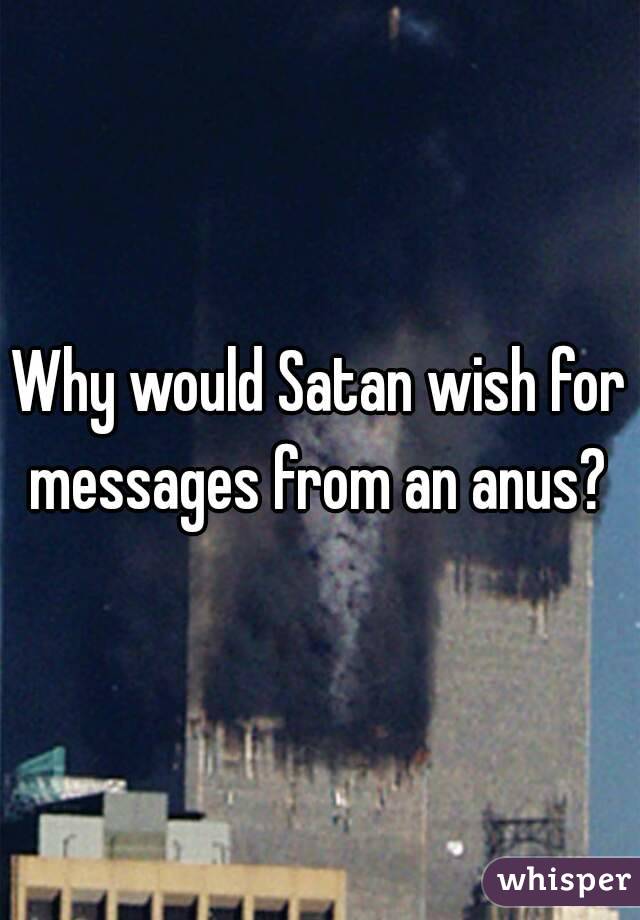 Why would Satan wish for messages from an anus? 