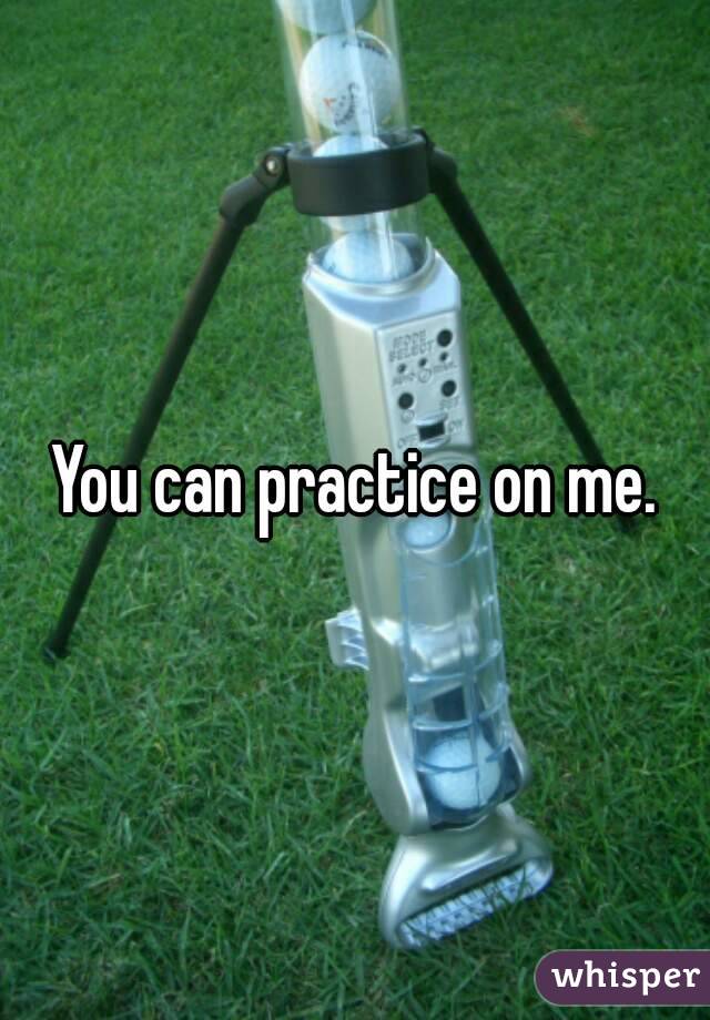 You can practice on me.