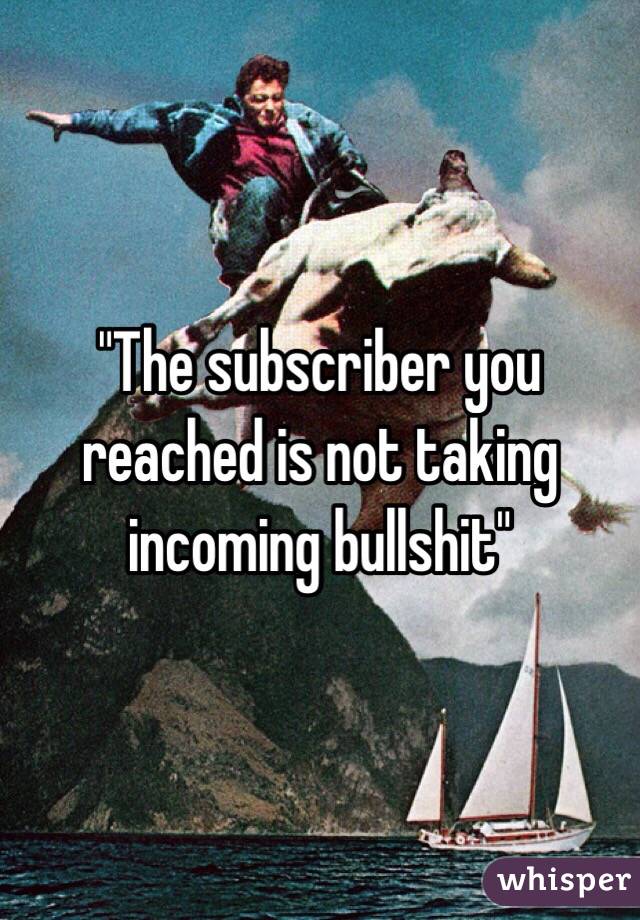 "The subscriber you reached is not taking incoming bullshit"