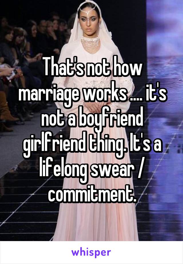 That's not how marriage works .... it's not a boyfriend girlfriend thing. It's a lifelong swear / commitment.