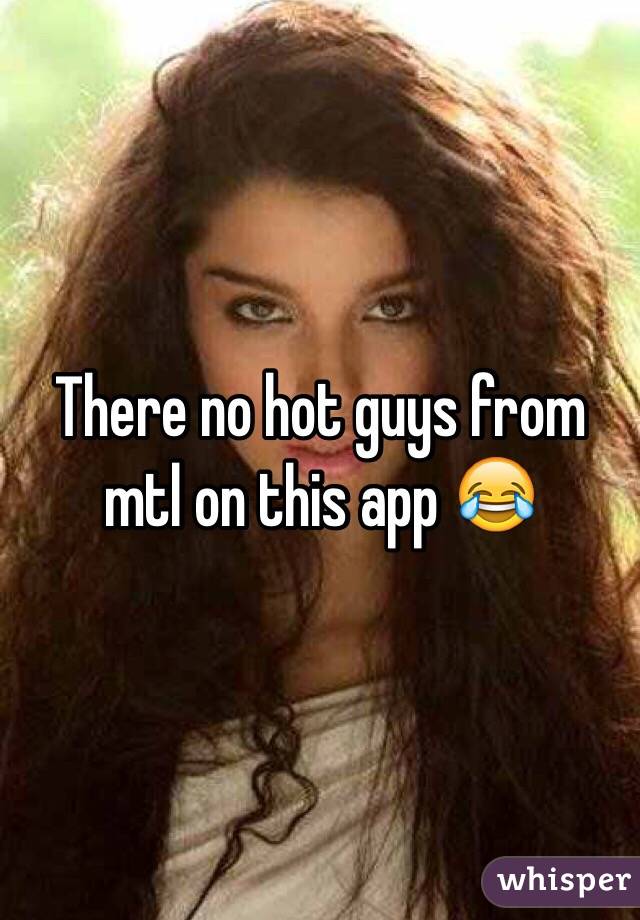 There no hot guys from mtl on this app 😂