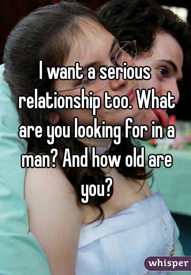 I want a serious relationship too. What are you looking for in a man? And how old are you?