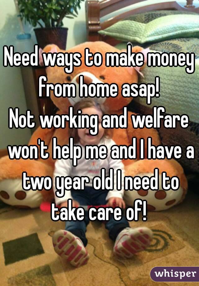 Need ways to make money from home asap! 
Not working and welfare won't help me and I have a two year old I need to take care of! 