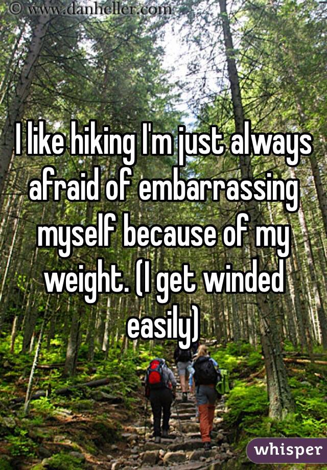 I like hiking I'm just always afraid of embarrassing myself because of my weight. (I get winded easily)