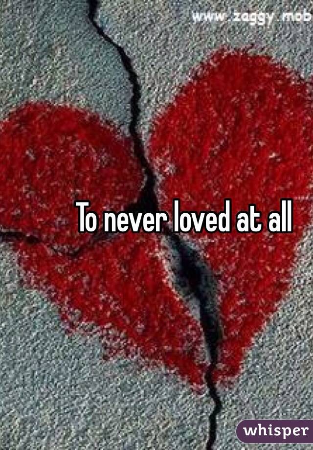To never loved at all