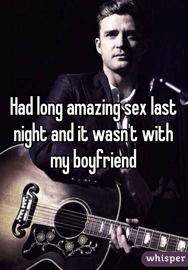 Had long amazing sex last night and it wasn't with my boyfriend 